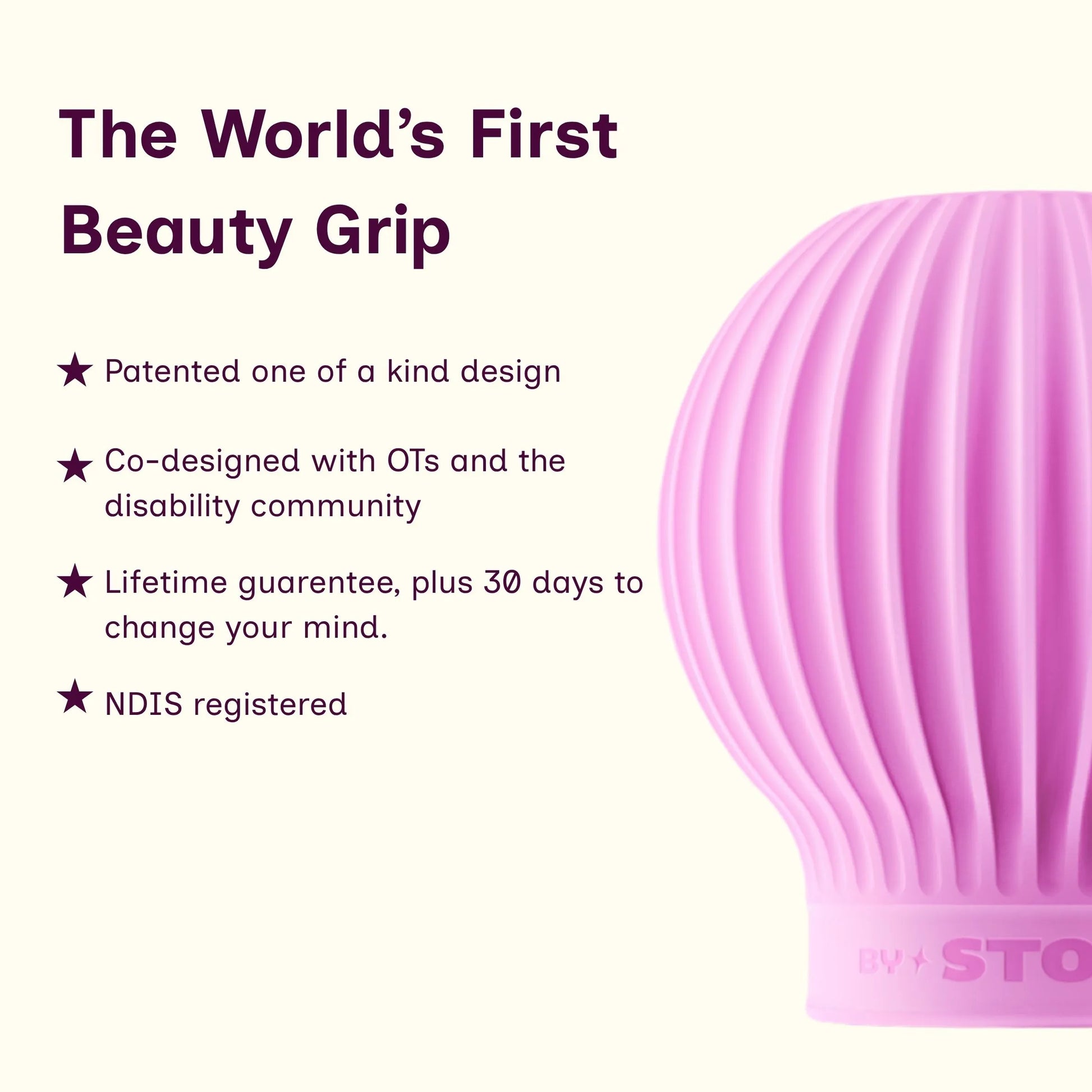 A pink ribbed beauty grip product shown on a light cream background with  text reading 'The World's First Beauty Grip' A patented, one-of-a-kind design, co-designed with the disability community, lifetime guarantee plus 30 days to change your mind, NDIS registered. 